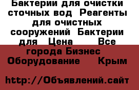 Бактерии для очистки сточных вод. Реагенты для очистных сооружений. Бактерии для › Цена ­ 1 - Все города Бизнес » Оборудование   . Крым